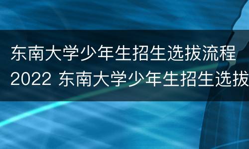 东南大学少年生招生选拔流程2022 东南大学少年生招生选拔流程2022级