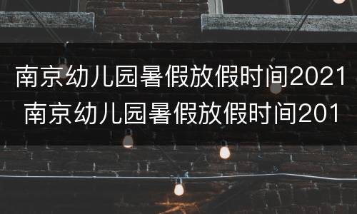 南京幼儿园暑假放假时间2021 南京幼儿园暑假放假时间2019