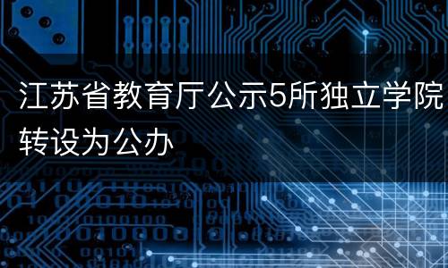 江苏省教育厅公示5所独立学院转设为公办