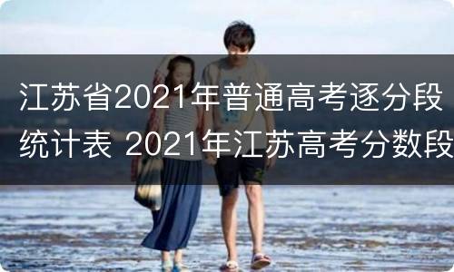 江苏省2021年普通高考逐分段统计表 2021年江苏高考分数段统计表