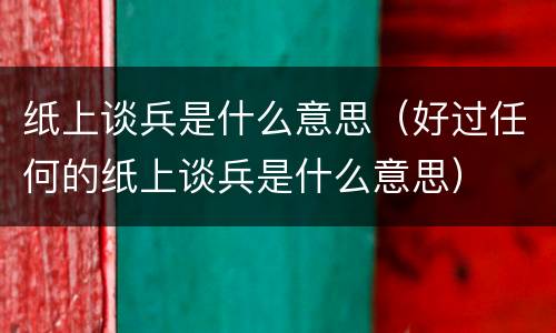 纸上谈兵是什么意思（好过任何的纸上谈兵是什么意思）