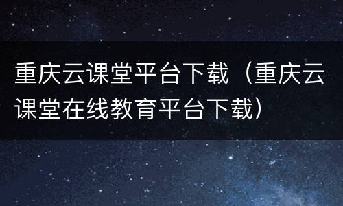 重庆云课堂平台下载（重庆云课堂在线教育平台下载）