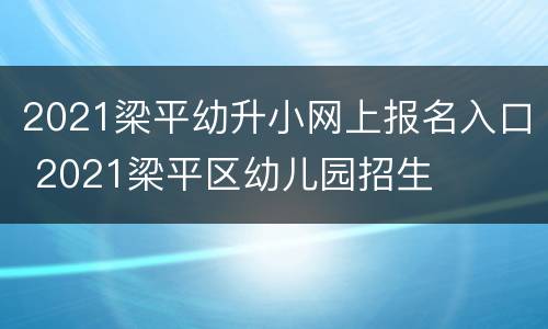 2021梁平幼升小网上报名入口 2021梁平区幼儿园招生