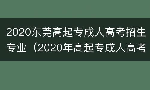 2020东莞高起专成人高考招生专业（2020年高起专成人高考）
