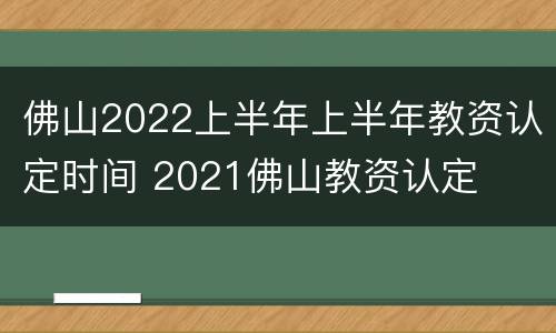 佛山2022上半年上半年教资认定时间 2021佛山教资认定