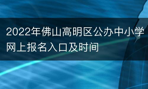 2022年佛山高明区公办中小学网上报名入口及时间