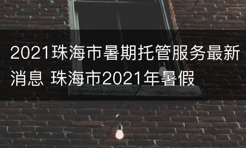 2021珠海市暑期托管服务最新消息 珠海市2021年暑假