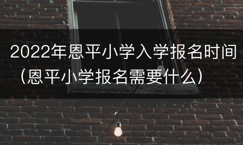 2022年恩平小学入学报名时间（恩平小学报名需要什么）
