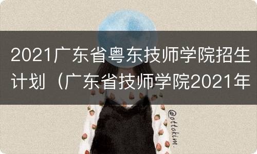 2021广东省粤东技师学院招生计划（广东省技师学院2021年招生简章）