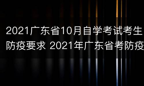 2021广东省10月自学考试考生防疫要求 2021年广东省考防疫要求