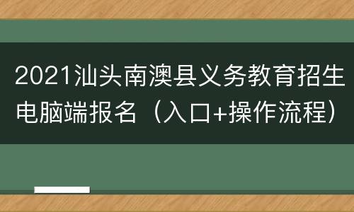 2021汕头南澳县义务教育招生电脑端报名（入口+操作流程）
