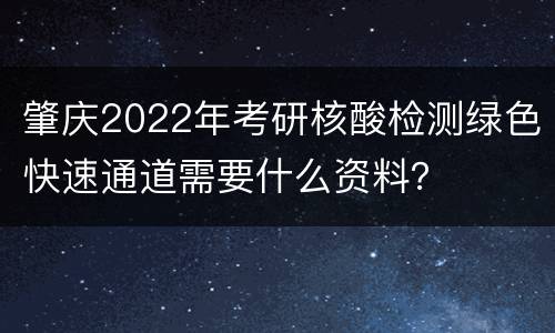 肇庆2022年考研核酸检测绿色快速通道需要什么资料？