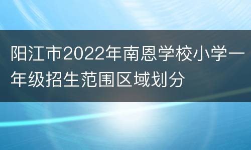 阳江市2022年南恩学校小学一年级招生范围区域划分