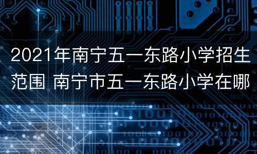 2021年南宁五一东路小学招生范围 南宁市五一东路小学在哪