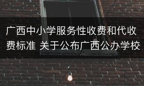 广西中小学服务性收费和代收费标准 关于公布广西公办学校教育项目收费清单的通知