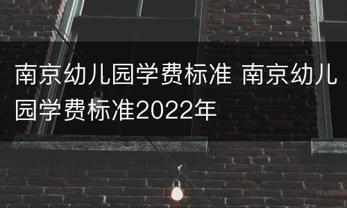 南京幼儿园学费标准 南京幼儿园学费标准2022年