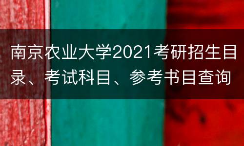 南京农业大学2021考研招生目录、考试科目、参考书目查询入口