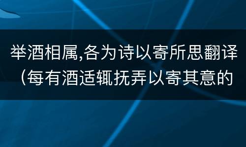 举酒相属,各为诗以寄所思翻译（每有酒适辄抚弄以寄其意的翻译）