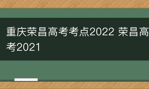 重庆荣昌高考考点2022 荣昌高考2021