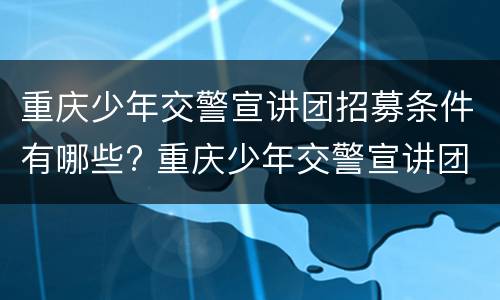 重庆少年交警宣讲团招募条件有哪些? 重庆少年交警宣讲团招募条件有哪些内容