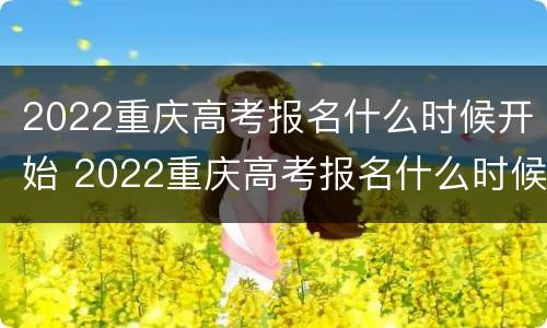 2022重庆高考报名什么时候开始 2022重庆高考报名什么时候开始报名