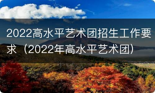 2022高水平艺术团招生工作要求（2022年高水平艺术团）