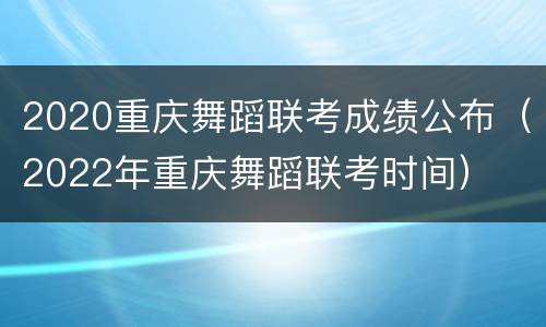 2020重庆舞蹈联考成绩公布（2022年重庆舞蹈联考时间）