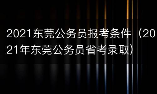 2021东莞公务员报考条件（2021年东莞公务员省考录取）