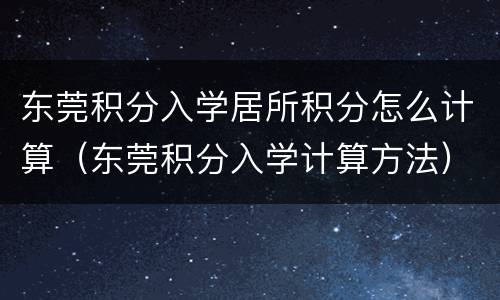 东莞积分入学居所积分怎么计算（东莞积分入学计算方法）