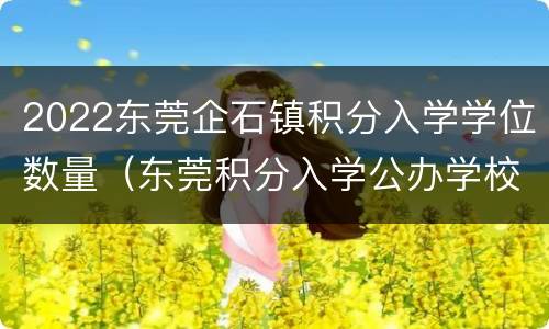2022东莞企石镇积分入学学位数量（东莞积分入学公办学校学位）