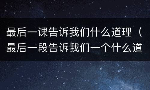 最后一课告诉我们什么道理（最后一段告诉我们一个什么道理）