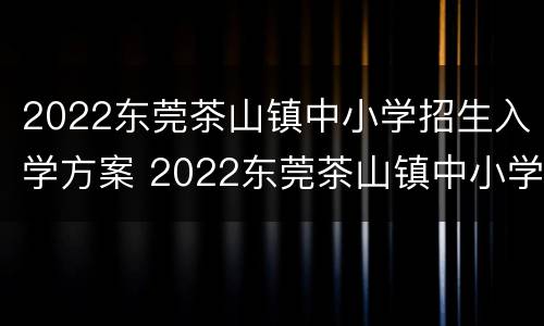 2022东莞茶山镇中小学招生入学方案 2022东莞茶山镇中小学招生入学方案及时间