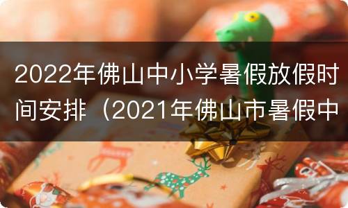 2022年佛山中小学暑假放假时间安排（2021年佛山市暑假中小学放假时间）