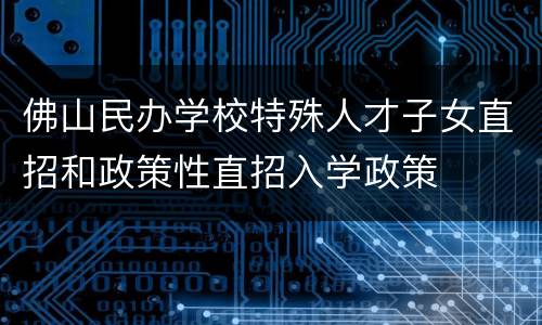 佛山民办学校特殊人才子女直招和政策性直招入学政策