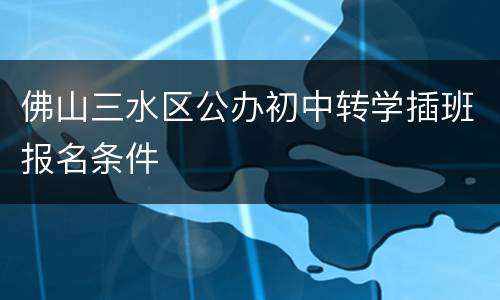 佛山三水区公办初中转学插班报名条件
