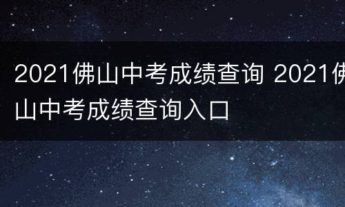 2021佛山中考成绩查询 2021佛山中考成绩查询入口