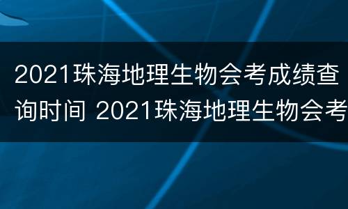 2021珠海地理生物会考成绩查询时间 2021珠海地理生物会考成绩查询时间及答案