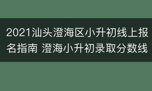 2021汕头澄海区小升初线上报名指南 澄海小升初录取分数线2021