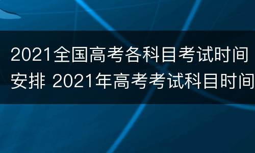 2021全国高考各科目考试时间安排 2021年高考考试科目时间