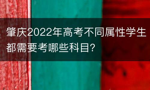 肇庆2022年高考不同属性学生都需要考哪些科目？