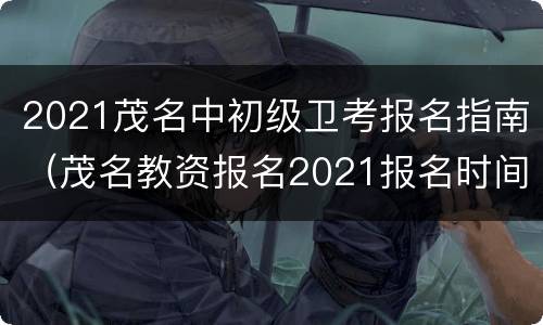2021茂名中初级卫考报名指南（茂名教资报名2021报名时间）