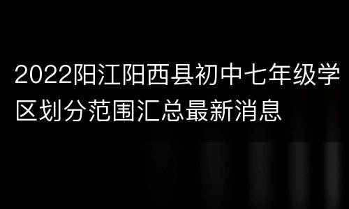 2022阳江阳西县初中七年级学区划分范围汇总最新消息