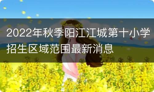 2022年秋季阳江江城第十小学招生区域范围最新消息