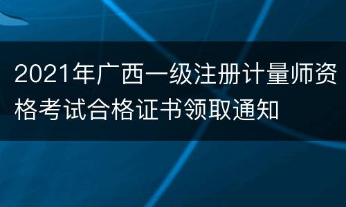 2021年广西一级注册计量师资格考试合格证书领取通知