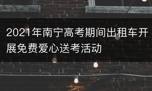 2021年南宁高考期间出租车开展免费爱心送考活动