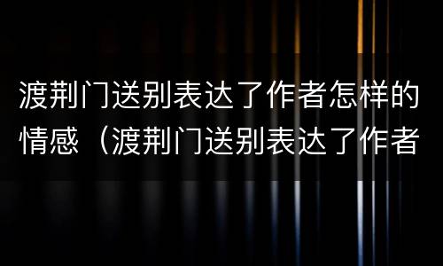 渡荆门送别表达了作者怎样的情感（渡荆门送别表达了作者怎样的情感翻译）