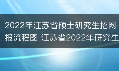 2022年江苏省硕士研究生招网报流程图 江苏省2022年研究生网报公告