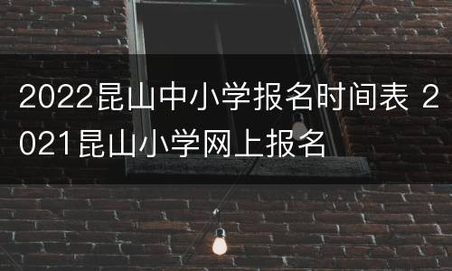 2022昆山中小学报名时间表 2021昆山小学网上报名