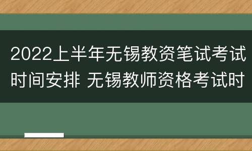 2022上半年无锡教资笔试考试时间安排 无锡教师资格考试时间