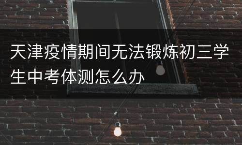 天津疫情期间无法锻炼初三学生中考体测怎么办